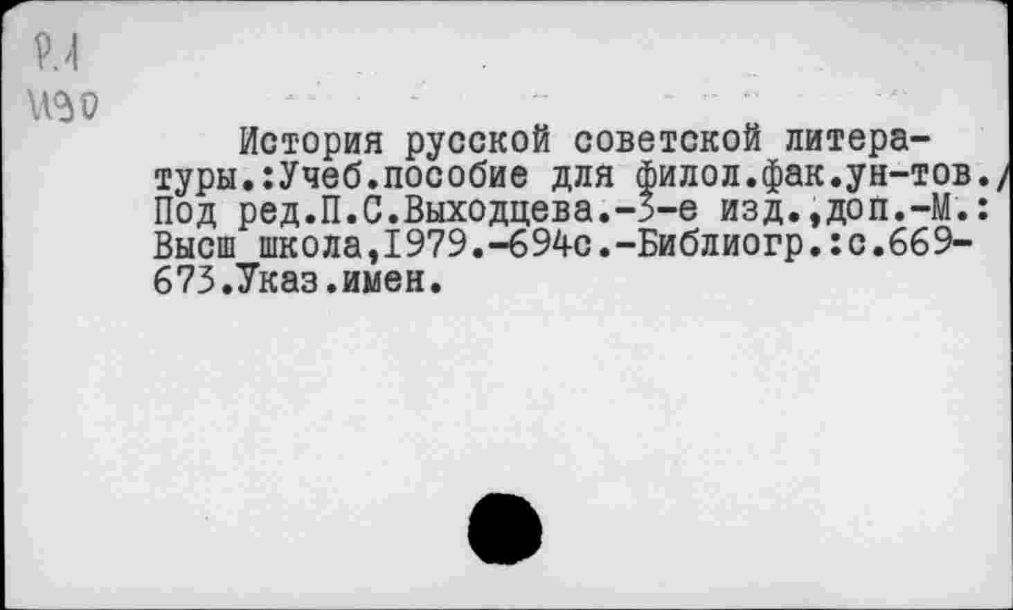 ﻿№0
История русской советской литературы. :Учеб.пособие для филол.фак.ун-тов. Под ред.П.С.Выходцева.-5-е изд.,доп.-М.: Высш школа,1979.-694с.-Библиогр.:с.669-673.Указ.имен.